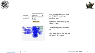 1st semester 2021-2022
www.dadda.it roberto@dadda.it
Long saccade between label
and field (500 ms): hight
cognitive load
No fixation over white space,
but longer time
Good perception of field/field
pair
Drop down field is the first eye
catcher for ALL users
59
 
