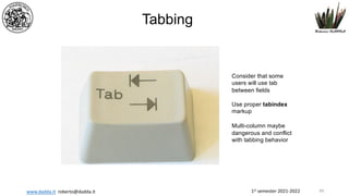 1st semester 2021-2022
www.dadda.it roberto@dadda.it
Tabbing
Consider that some
users will use tab
between fields
Use proper tabindex
markup
Multi-column maybe
dangerous and conflict
with tabbing behavior
89
 