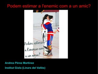 Podem estimar a l'enemic com a un amic?

Andrea Pérez Martínez
Institut Giola (Linars del Vallès)

 