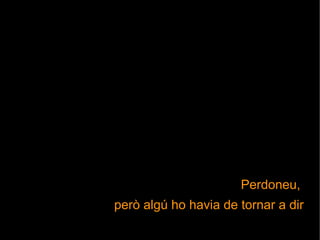 Perdoneu,
però algú ho havia de tornar a dir

 