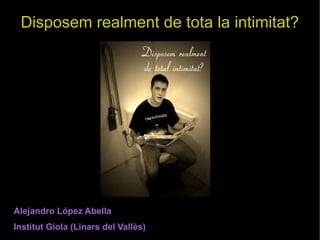 Disposem realment de tota la intimitat?

Alejandro López Abella
Institut Giola (Linars del Vallès)

 