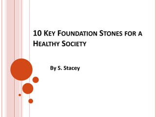 10 KEY FOUNDATION STONES FOR A
HEALTHY SOCIETY
By S. Stacey
 