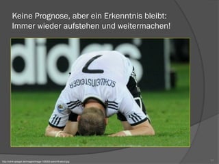 Keine Prognose, aber ein Erkenntnis bleibt:
Immer wieder aufstehen und weitermachen!
17http://cdn4.spiegel.de/images/image-108583-panoV9-abcd.jpg
 