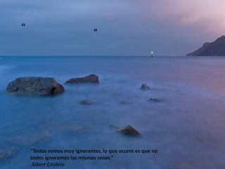 “                            “




    “Todos somos muy ignorantes, lo que ocurre es que no
    todos ignoramos las mismas cosas.”
     Albert Einstein
 