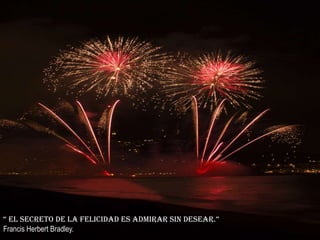 “ el secreto de la felicidad es admirar sin desear.”
Francis Herbert Bradley.
 