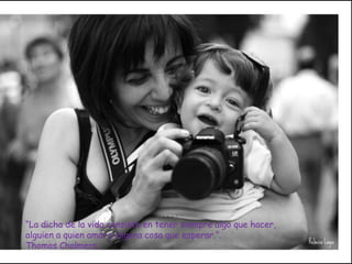 “La dicha de la vida consiste en tener siempre algo que hacer,
alguien a quien amar y alguna cosa que esperar.”.
Thomas Chalmers.
 