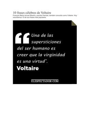 10 frases célebres de Voltaire
François Marie Arouet filósofo y escritor francés, también conocido como Voltaire. Hoy
recordamos 10 de sus frases más populares.
 