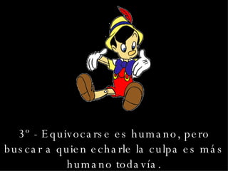 3º - Equivocarse es humano, pero buscar a quien echarle la culpa es más humano todavía. 