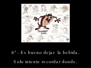 6º - Es bueno dejar  la bebida. Solo intente recordar donde. 