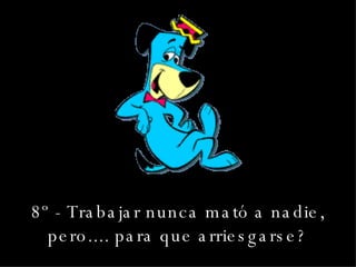 8º - Trabajar nunca mató a nadie, pero.... para que arriesgarse? 