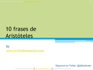 10 frases deAristóteles by www.revistaformacion.com 1 Síguenos en Twitter: @alfredovela 