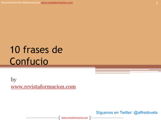 10 frases deConfucio by www.revistaformacion.com 1 Síguenos en Twitter: @alfredovela 