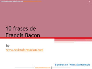 10 frases deFrancis Bacon by www.revistaformacion.com 1 Síguenos en Twitter: @alfredovela 