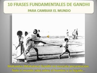 10 FRASES FUNDAMENTALES DE GANDHI PARA CAMBIAR EL MUNDO Mohandas (Mahatma) Gandhi no necesita presentación.  Todo el mundo sabe sobre el hombre y su legado…  