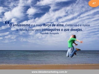 #7

“

O entusiasmo é a maior força da alma. Conserva-o e nunca
te faltará poder para conseguires o que desejas.
Napoleão Bonaparte

www.ideiademarketing.com.br

 