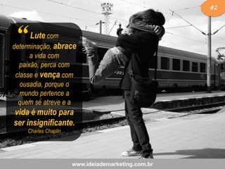 #2

“

Lute com
determinação, abrace
a vida com
paixão, perca com
classe e vença com
ousadia, porque o
mundo pertence a
quem se atreve e a

vida é muito para
ser insignificante.
Charles Chaplin

www.ideiademarketing.com.br

 