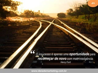 #4

“

O insucesso é apenas uma oportunidade para
recomeçar de novo com mais inteligência.
Henry Ford

www.ideiademarketing.com.br

 