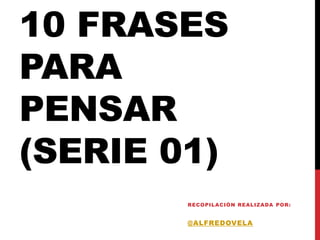 10 FRASES
PARA
PENSAR
(SERIE 01)
        RECO PIL ACIÓ N REAL IZADA PO R:


        @ALFREDOVELA
 