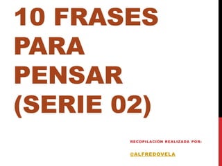 10 FRASES
PARA
PENSAR
(SERIE 02)
        RECO PIL ACIÓ N REAL IZADA PO R:


        @ALFREDOVELA
 