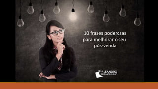 Palestrante de Vendas – www.leandrobranquinho.com.br
10 frases poderosas
para melhorar o seu
pós-venda
 