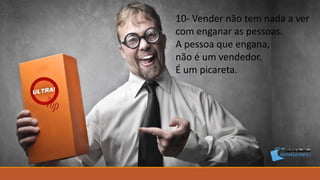 10- Vender não tem nada a ver
com enganar as pessoas.
A pessoa que engana,
não é um vendedor.
É um picareta.
 