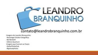 contato@leandrobranquinho.com.br
Imagens de Leandro Branquinho:
-Backstage Estúdio Fotográfico
-Bel Bordotti
-Editora Quantum
Imagens que ilustram as frases:
-DollarPhotoClub
-Bigstockphotos
 