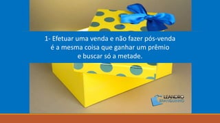 1- Efetuar uma venda e não fazer pós-venda
é a mesma coisa que ganhar um prêmio
e buscar só a metade.
 