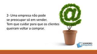 2- Uma empresa não pode
se preocupar só em vender.
Tem que cuidar para que os clientes
queiram voltar a comprar.
 