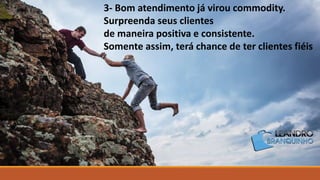 3- Bom atendimento já virou commodity.
Surpreenda seus clientes
de maneira positiva e consistente.
Somente assim, terá chance de ter clientes fiéis
 
