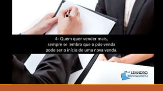 4- Quem quer vender mais,
sempre se lembra que o pós-venda
pode ser o início de uma nova venda.
 