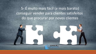 5- É muito mais fácil (e mais barato)
conseguir vender para clientes satisfeitos
do que procurar por novos clientes
 