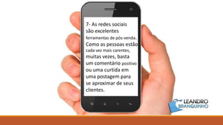 7- As redes sociais
são excelentes
ferramentas de pós-venda.
Como as pessoas estão
cada vez mais carentes,
muitas vezes, basta
um comentário positivo
ou uma curtida em
uma postagem para
se aproximar de seus
clientes.
 