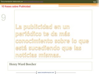 La publicidad en un periódico te da más conocimiento sobre lo que está sucediendo que las noticias mismas.Henry Ward Beecher1010 frases sobre Publicidad9
