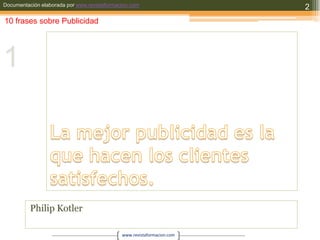La mejor publicidad es la que hacen los clientes satisfechos.Philip Kotler210 frases sobre Publicidad1