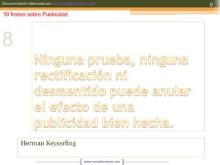 Ninguna prueba, ninguna rectificación ni desmentido puede anular el efecto de una publicidad bien hecha.Herman Keyserling910 frases sobre Publicidad8