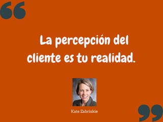 La percepción del
cliente es tu realidad.
Kate Zabriskie
 