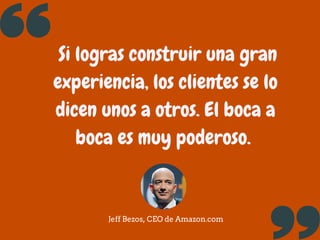Si logras construir una gran
experiencia, los clientes se lo
dicen unos a otros. El boca a
boca es muy poderoso.
Jeff Bezo...