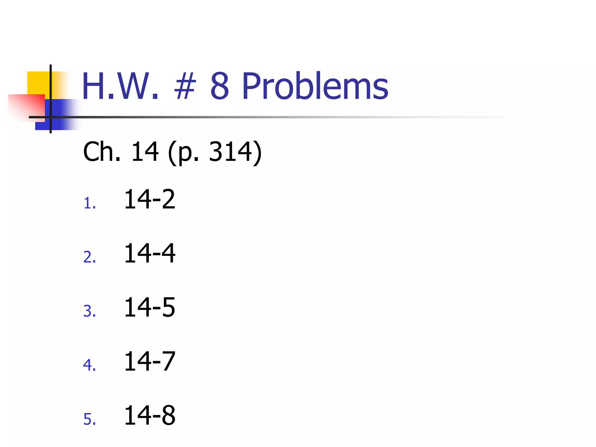 H.W. # 8 Problems
Ch. 14 (p. 314)
1. 14-2
2. 14-4
3. 14-5
4. 14-7
5. 14-8
 