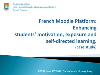 Nathalie Iseli-Chan HKU - School of Modern Languages and Culture  French Program  French Moodle Platform: Enhancing students’ motivation, exposure and self-directed learning.(case study) CITERS, June 30th 2011, The University of Hong Kong 