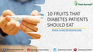 10 FRUITS THAT
DIABETES PATIENTS
SHOULD EAT
WWW. PLANETAYURVEDA.COM
/PlanetayurvedaIndia /user/planetayurvedatv /planetayurveda9 /planetayurveda/
 
