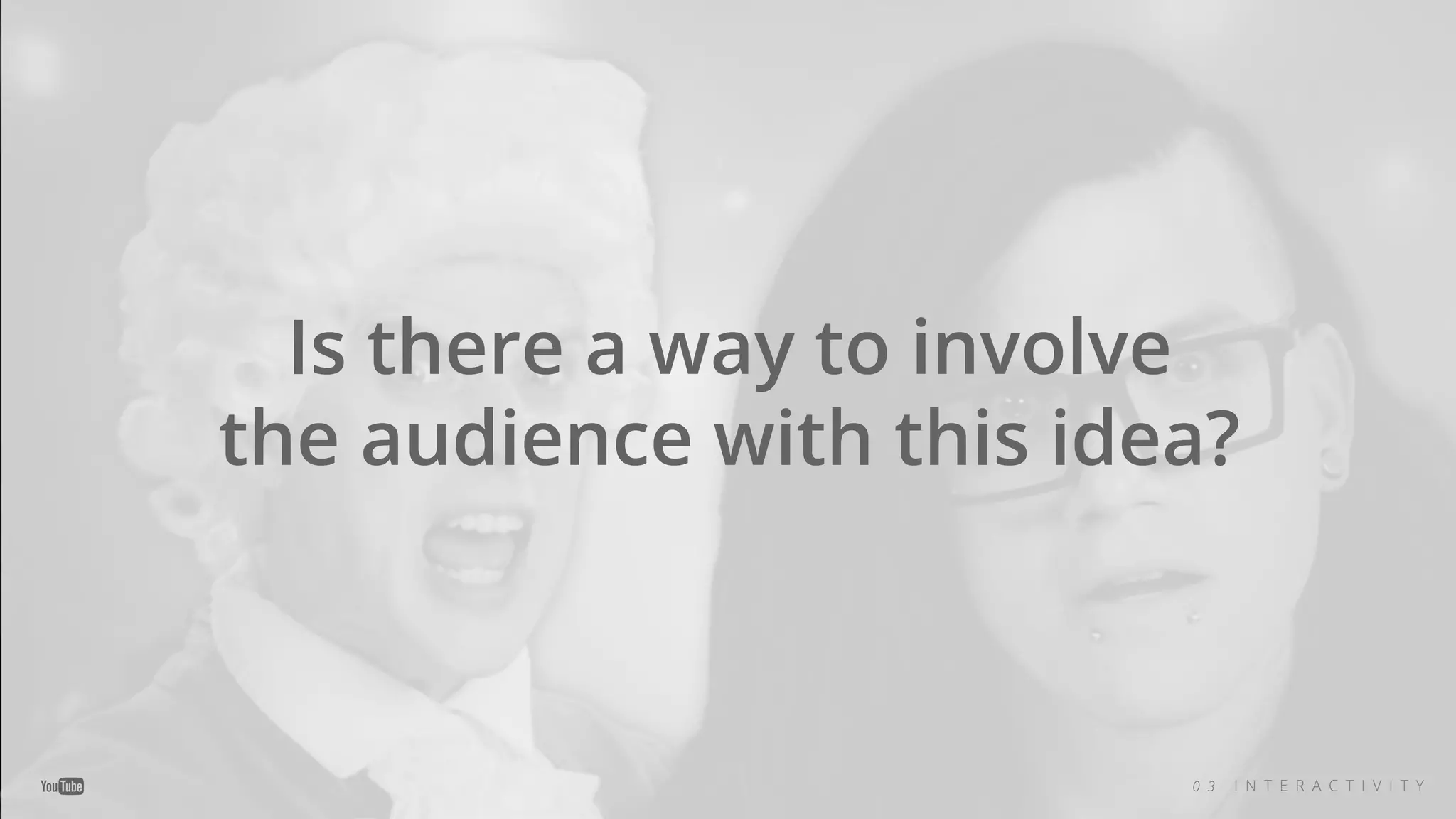 Is there a way to involve
the audience with this idea?
0 3 I N T E R A C T I V I T Y
 