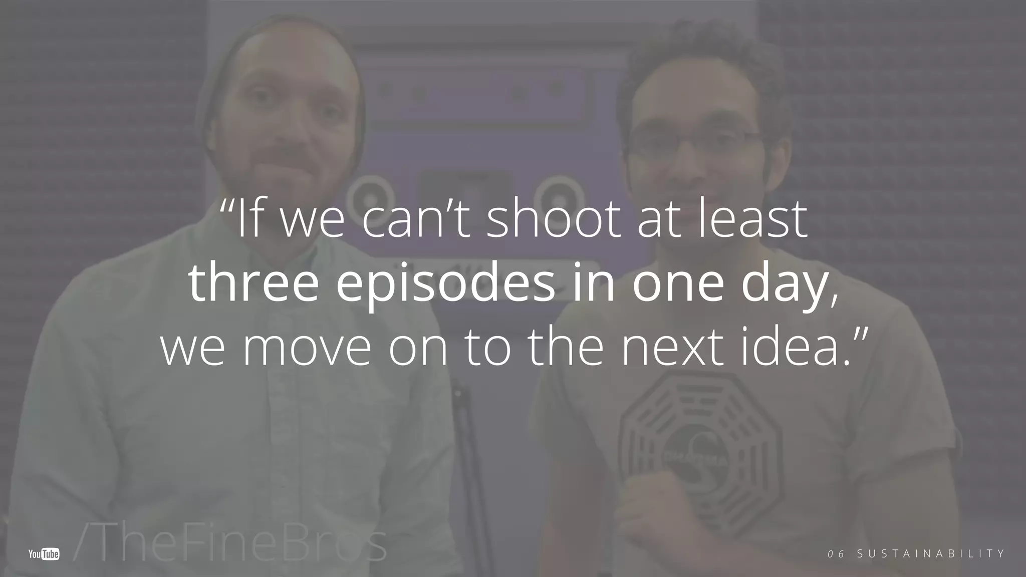 /TheFineBros
“If we can’t shoot at least
three episodes in one day,
we move on to the next idea.”
0 6 S U S T A I N A B I L I T Y
 