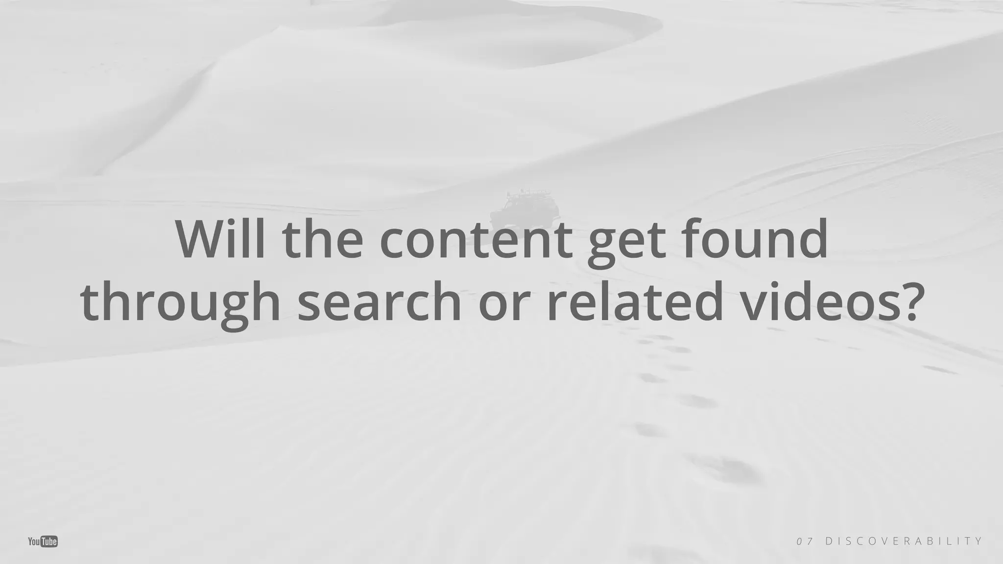 Will the content get found
through search or related videos?
0 7 D I S C O V E R A B I L I T Y
 