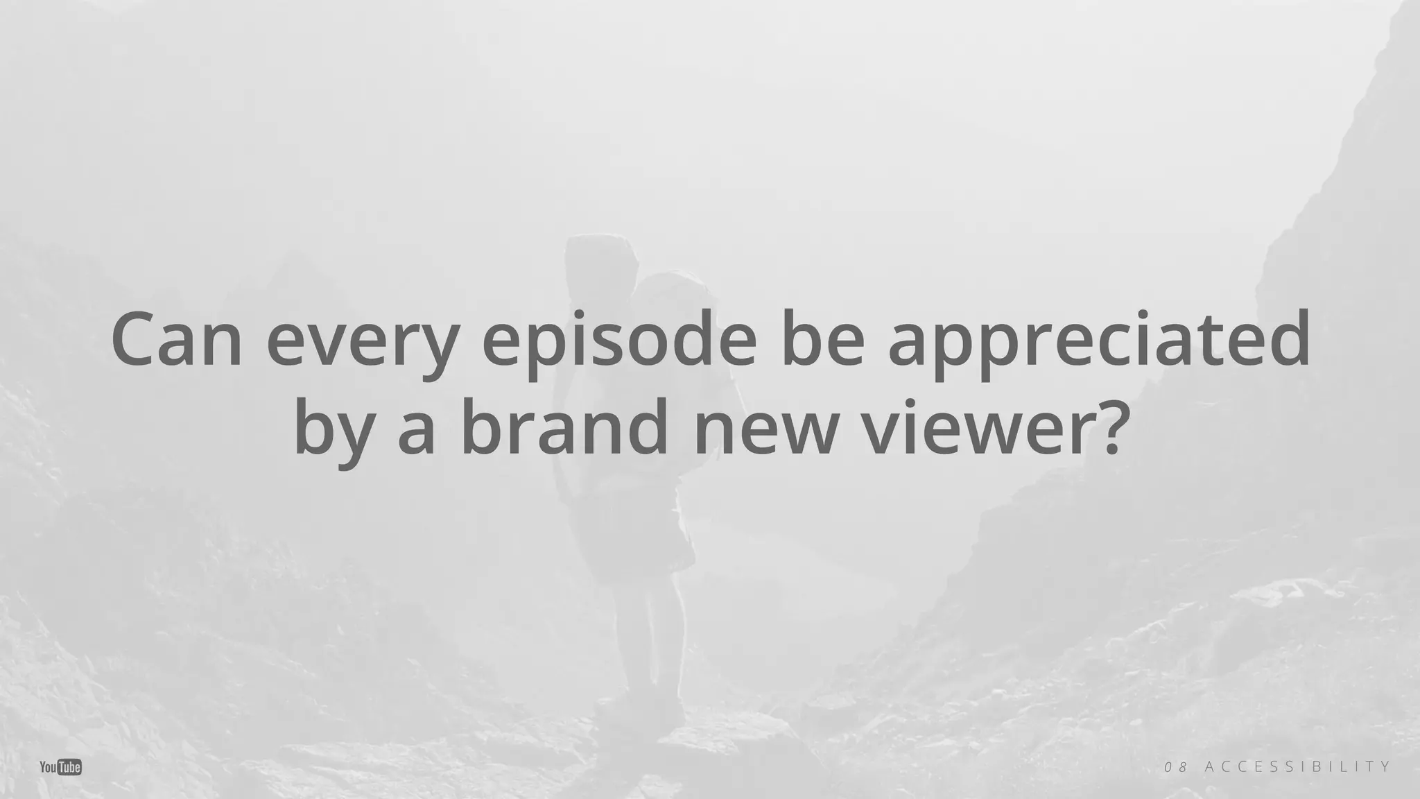 Can every episode be appreciated
by a brand new viewer?
0 8 A C C E S S I B I L I T Y
 