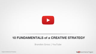 Google Conﬁdential and Proprietary
10 FUNDAMENTALS of a CREATIVE STRATEGY
Brandon Gross | YouTube
 