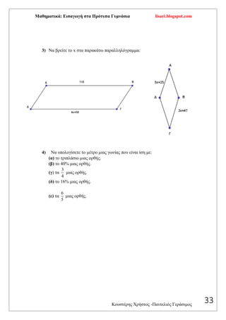 Μαθηματικά: Εισαγωγή στα Πρότυπα Γυμνάσια lisari.blogspot.com
Κουστέρης Χρήστος -Παντελιός Γεράσιμος
33
3) Να βρείτε το x στα παρακάτω παραλληλόγραμμα:
4) Nα υπολογίσετε το μέτρο μιας γωνίας που είναι ίση με:
(α) το τριπλάσιο μιας ορθής.
(β) το 40% μιας ορθής.
(γ) τα
3
4
μιας ορθής.
(δ) το 16% μιας ορθής.
(ε) τα
6
5
μιας ορθής.
 
