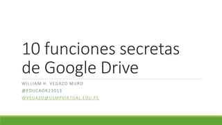 10 funciones secretas
de Google Drive
WILLIAM H. VEGAZO MURO
@EDUCAOR23013
WVEGAZO@USMPVIRTUAL.EDU.PE
 