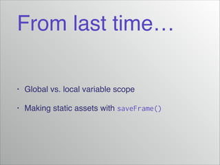 From last time…
•
Global vs. local variable scope!
•
Making static assets with saveFrame()