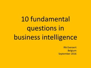 10 fundamental
questions in
business intelligence
Rik Everaert
Belgium
September 2016
 
