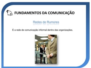 FUNDAMENTOS DA COMUNICAÇÃO

                   Redes de Rumores

É a rede de comunicação informal dentro das organizações.
 